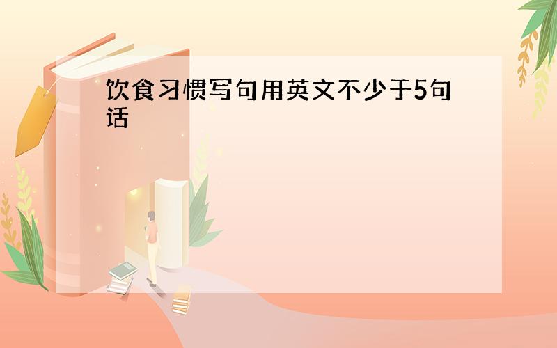 饮食习惯写句用英文不少于5句话