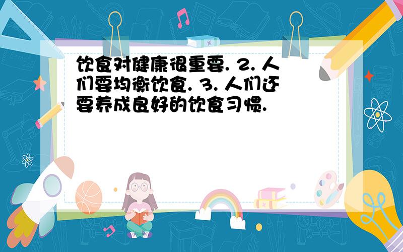 饮食对健康很重要. 2. 人们要均衡饮食. 3. 人们还要养成良好的饮食习惯.