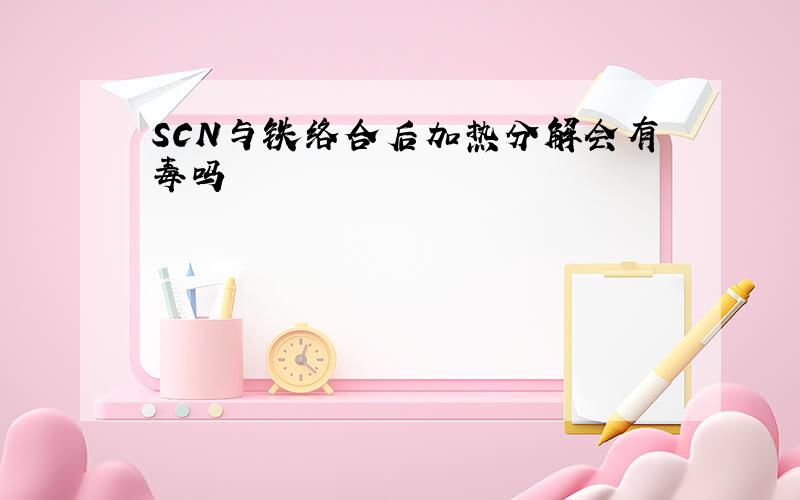 SCN与铁络合后加热分解会有毒吗