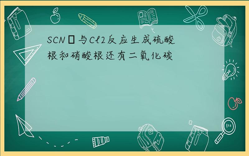 SCN﹣与Cl2反应生成硫酸根和硝酸根还有二氧化碳