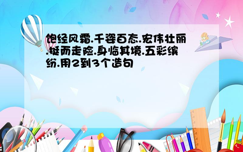 饱经风霜.千姿百态.宏伟壮丽.挺而走险.身临其境.五彩缤纷.用2到3个造句