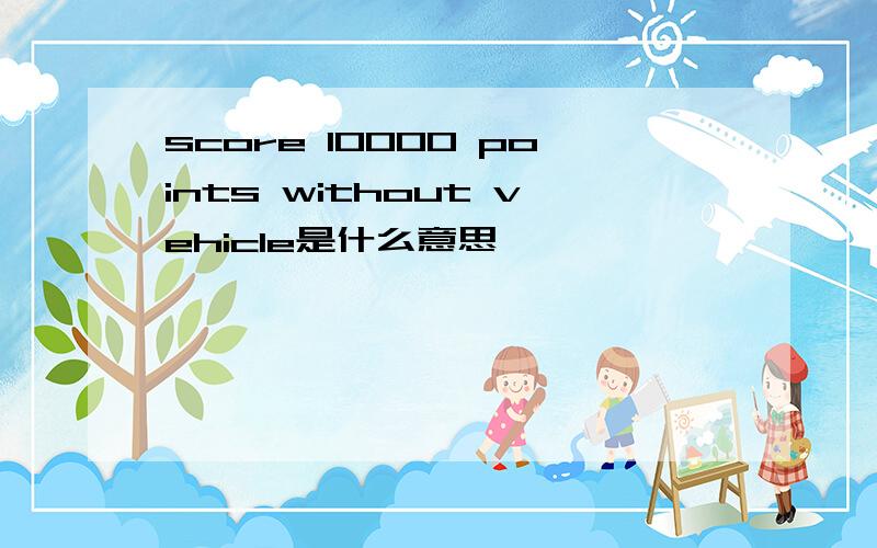 score 10000 points without vehicle是什么意思