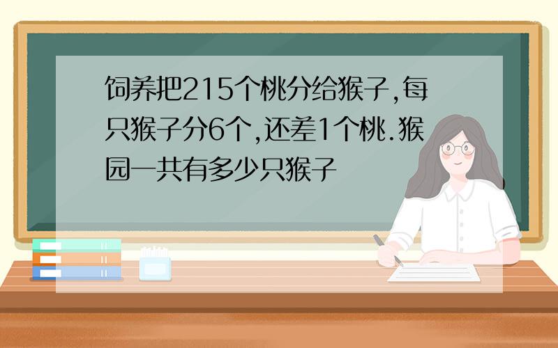 饲养把215个桃分给猴子,每只猴子分6个,还差1个桃.猴园一共有多少只猴子