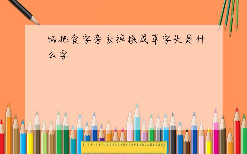 馅把食字旁去掉换成草字头是什么字