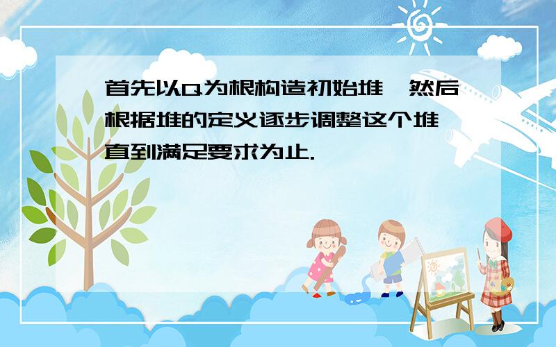 首先以Q为根构造初始堆,然后根据堆的定义逐步调整这个堆,直到满足要求为止.