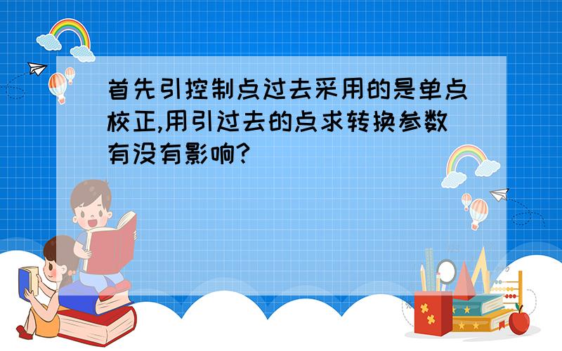 首先引控制点过去采用的是单点校正,用引过去的点求转换参数有没有影响?