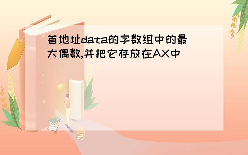 首地址data的字数组中的最大偶数,并把它存放在AX中