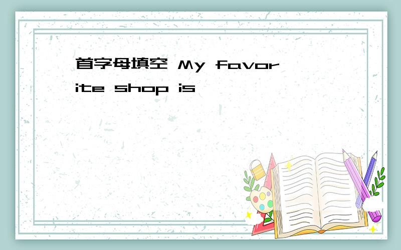 首字母填空 My favorite shop is