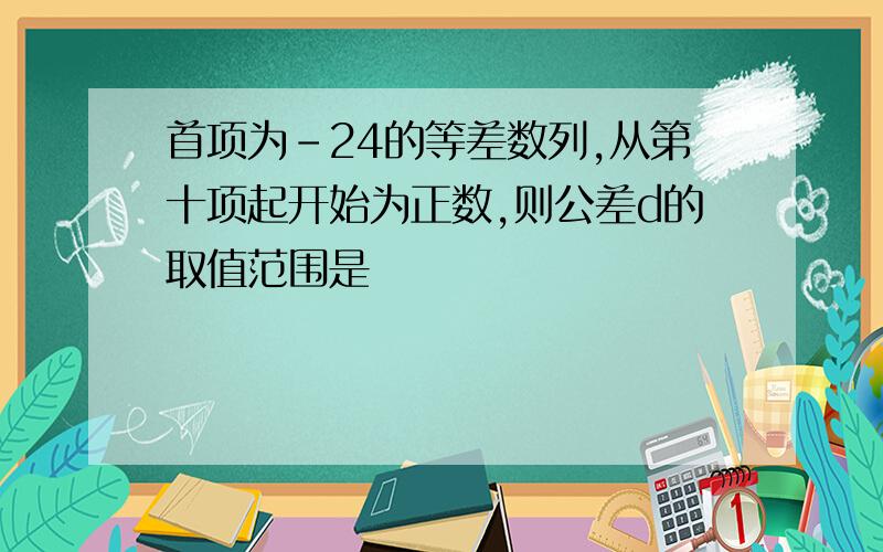 首项为-24的等差数列,从第十项起开始为正数,则公差d的取值范围是