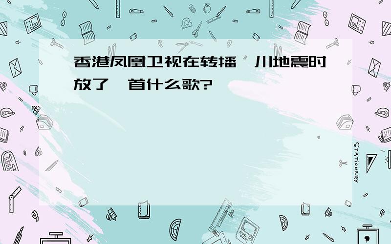 香港凤凰卫视在转播汶川地震时放了一首什么歌?