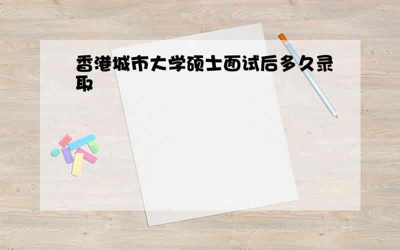 香港城市大学硕士面试后多久录取