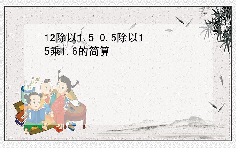 12除以1.5 0.5除以15乘1.6的简算