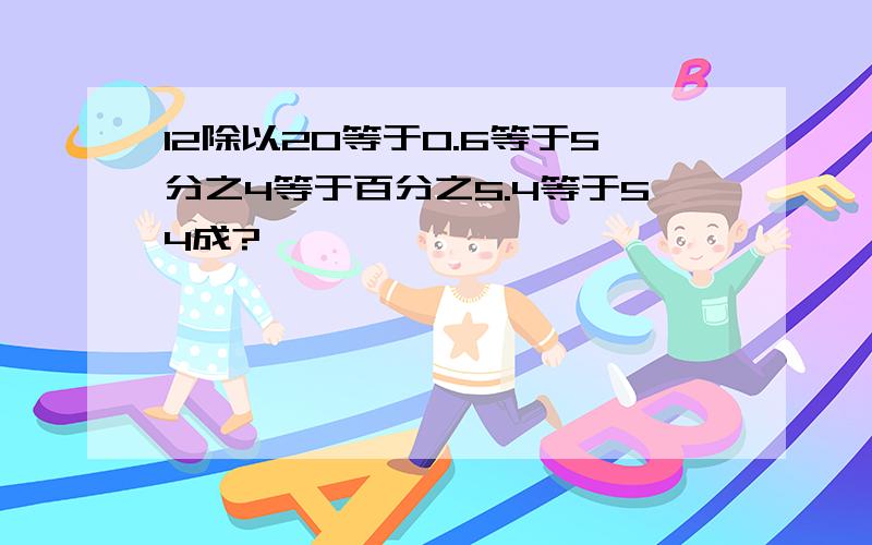 12除以20等于0.6等于5分之4等于百分之5.4等于54成?