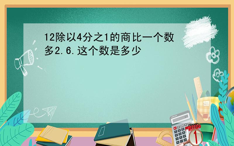 12除以4分之1的商比一个数多2.6.这个数是多少