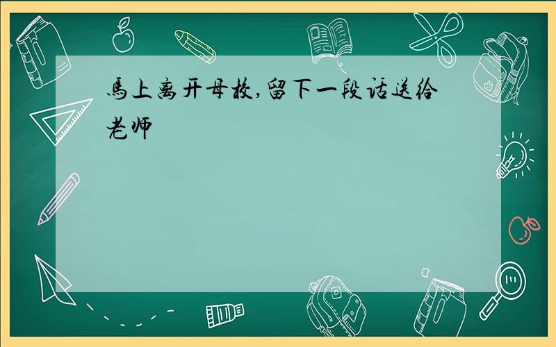 马上离开母校,留下一段话送给老师