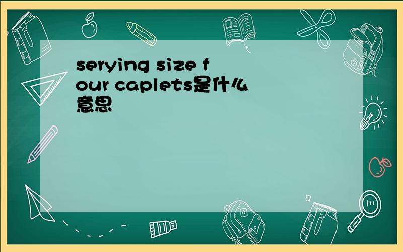 serying size four caplets是什么意思