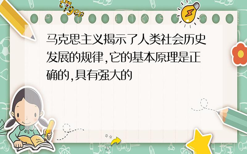 马克思主义揭示了人类社会历史发展的规律,它的基本原理是正确的,具有强大的