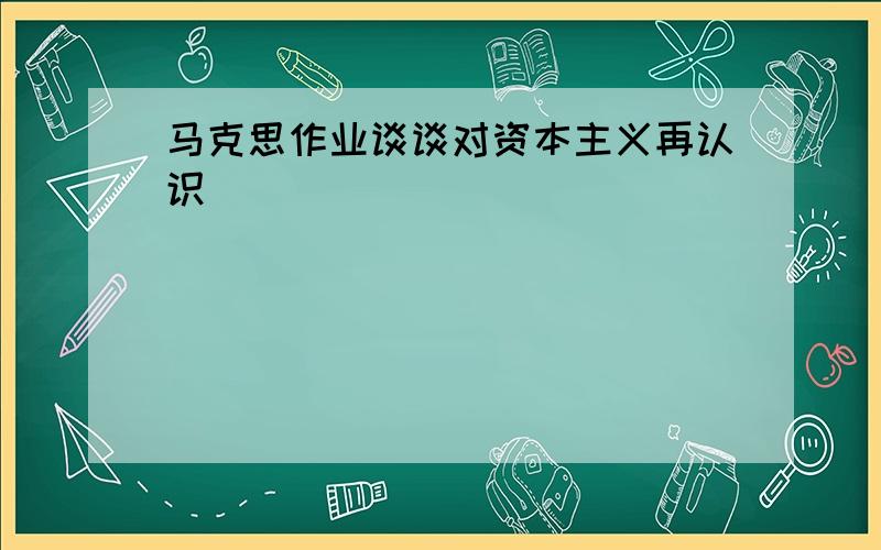 马克思作业谈谈对资本主义再认识