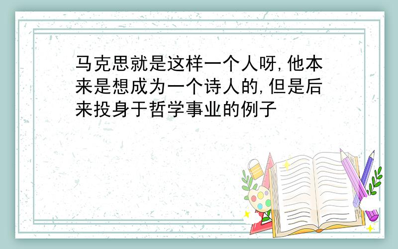 马克思就是这样一个人呀,他本来是想成为一个诗人的,但是后来投身于哲学事业的例子