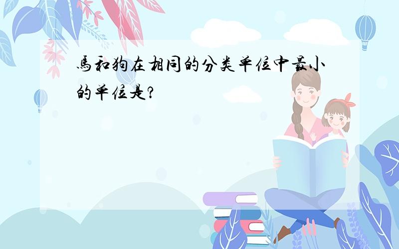 马和狗在相同的分类单位中最小的单位是?