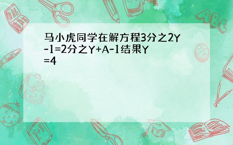 马小虎同学在解方程3分之2Y-1=2分之Y+A-1结果Y=4