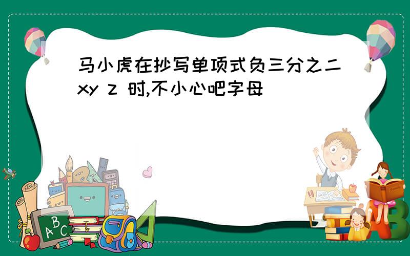 马小虎在抄写单项式负三分之二xy z 时,不小心吧字母