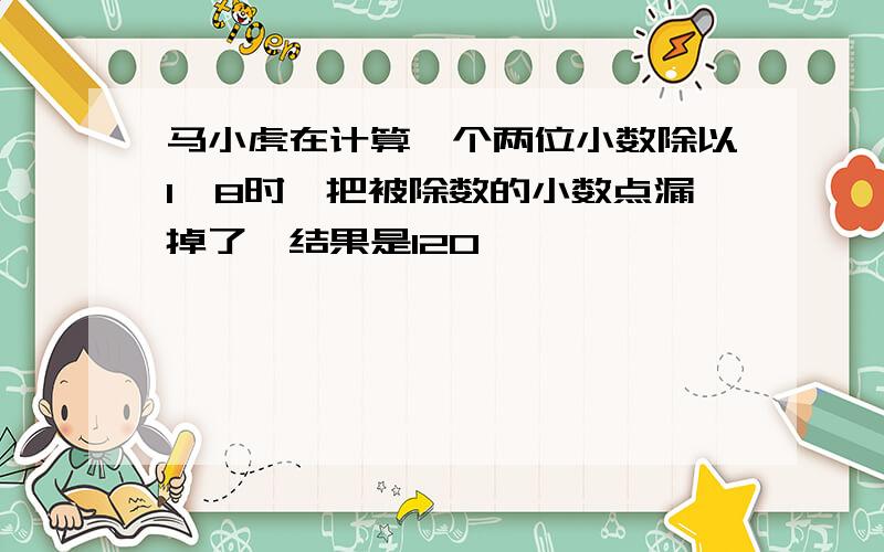 马小虎在计算一个两位小数除以1,8时,把被除数的小数点漏掉了,结果是120