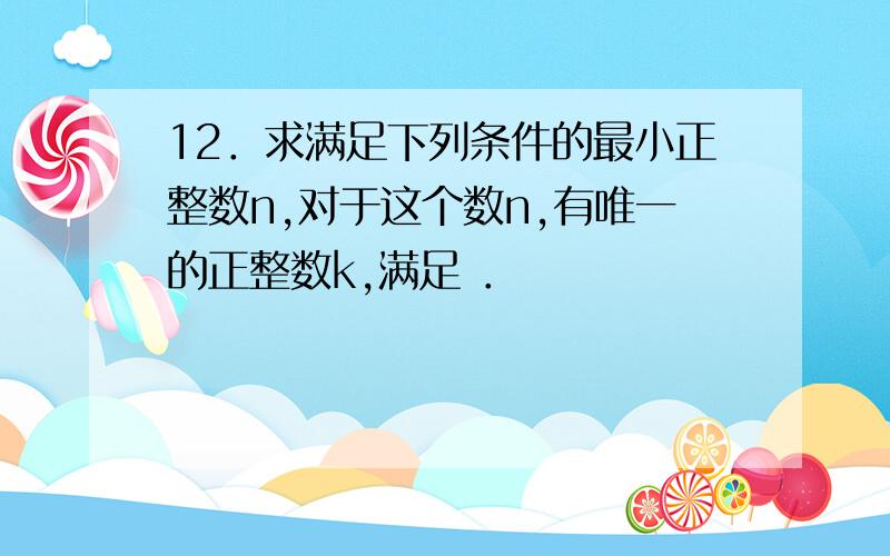 12．求满足下列条件的最小正整数n,对于这个数n,有唯一的正整数k,满足 ．