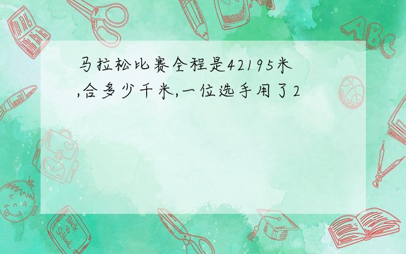 马拉松比赛全程是42195米,合多少千米,一位选手用了2