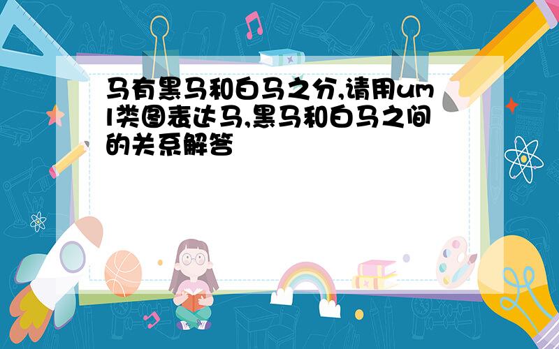 马有黑马和白马之分,请用uml类图表达马,黑马和白马之间的关系解答