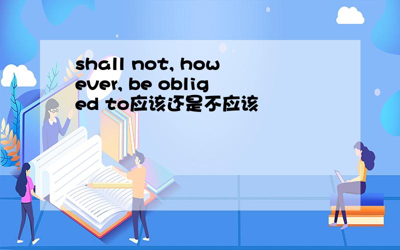 shall not, however, be obliged to应该还是不应该