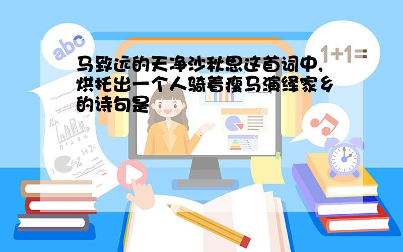 马致远的天净沙秋思这首词中,烘托出一个人骑着瘦马演绎家乡的诗句是