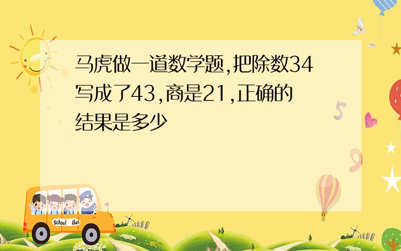 马虎做一道数学题,把除数34写成了43,商是21,正确的结果是多少