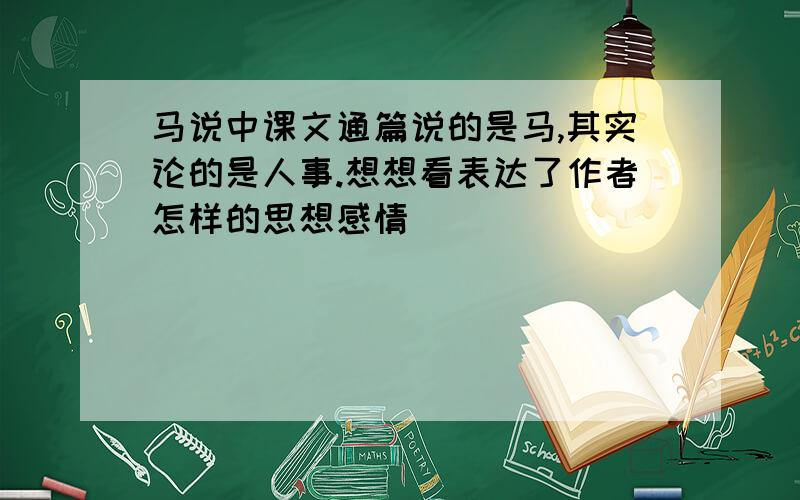 马说中课文通篇说的是马,其实论的是人事.想想看表达了作者怎样的思想感情