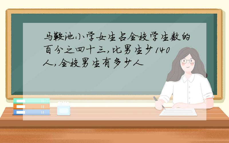 马鞍池小学女生占全校学生数的百分之四十三,比男生少140人,全校男生有多少人