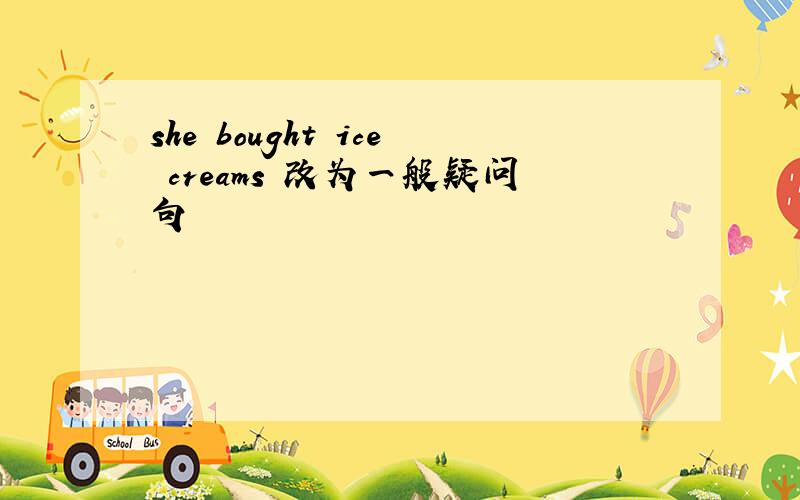 she bought ice creams 改为一般疑问句