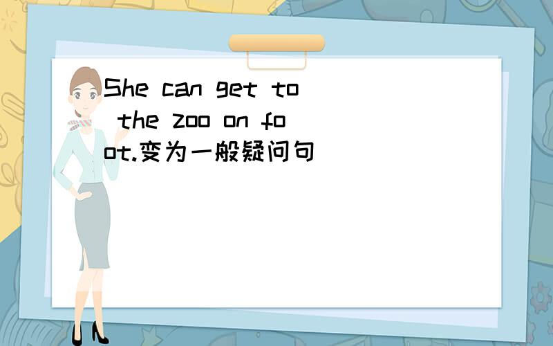 She can get to the zoo on foot.变为一般疑问句