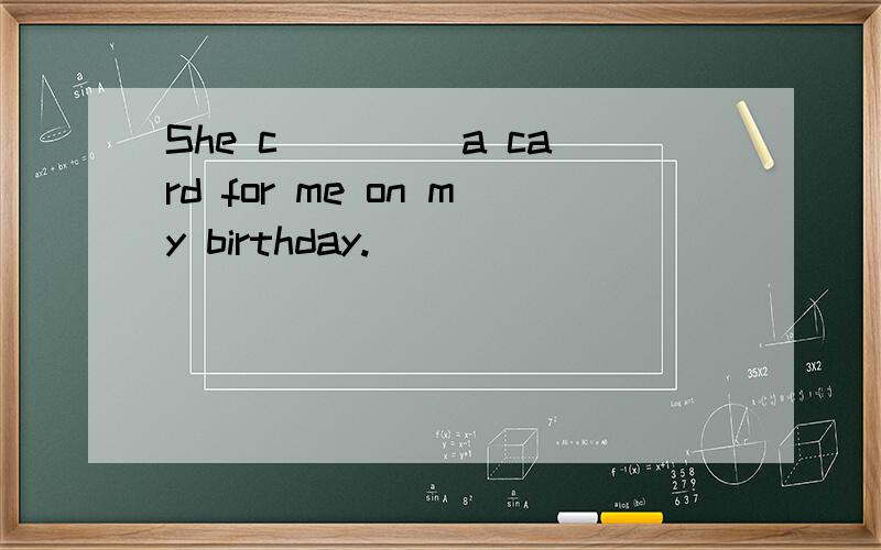 She c____ a card for me on my birthday.