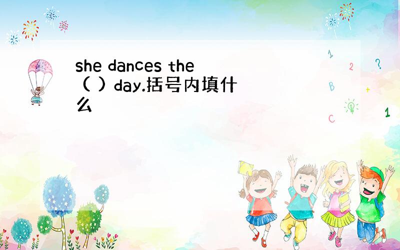 she dances the ( ) day.括号内填什么