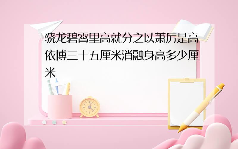 骁龙碧霄里高就分之以萧厉是高依博三十五厘米消融身高多少厘米