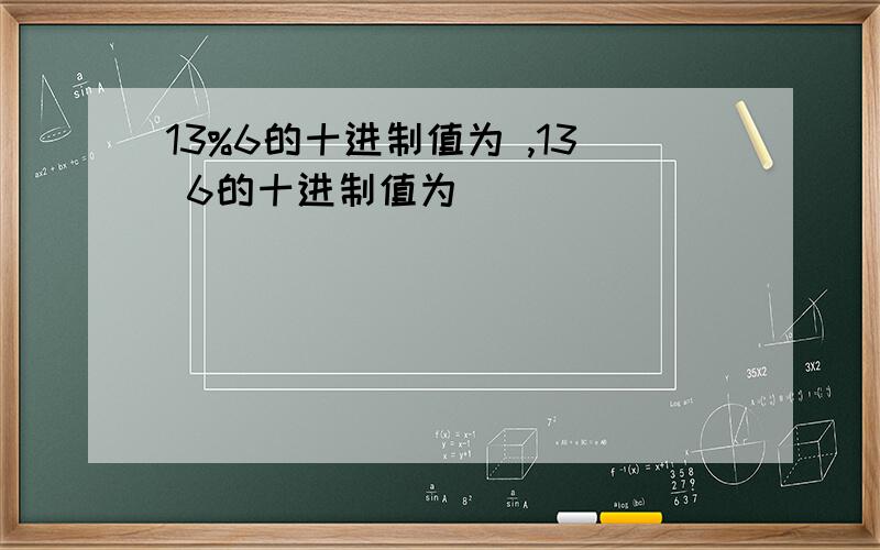 13%6的十进制值为 ,13 6的十进制值为