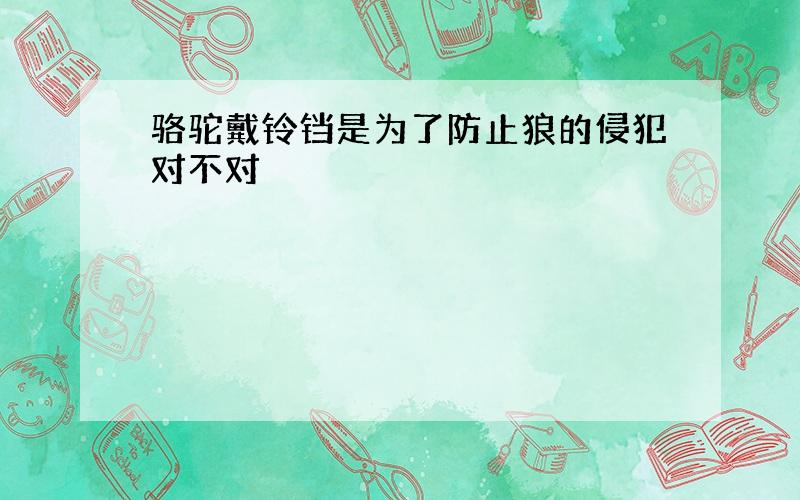 骆驼戴铃铛是为了防止狼的侵犯对不对