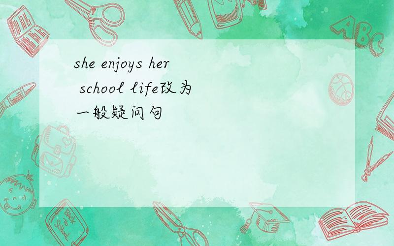 she enjoys her school life改为一般疑问句