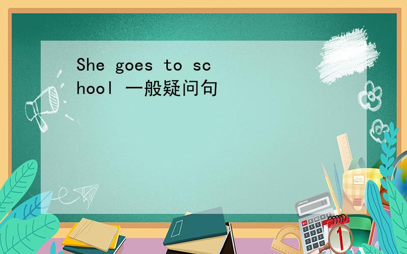 She goes to school 一般疑问句