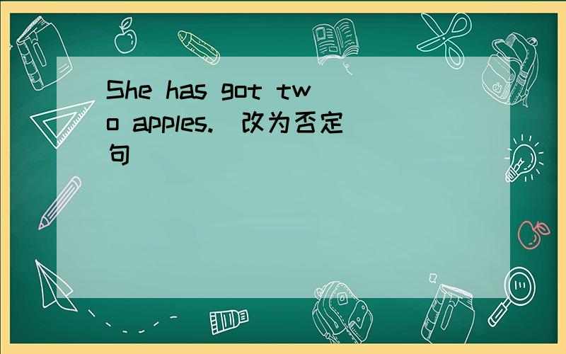 She has got two apples.(改为否定句)