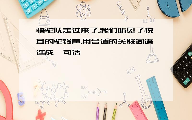 骆驼队走过来了.我们听见了悦耳的驼铃声.用合适的关联词语连成一句话