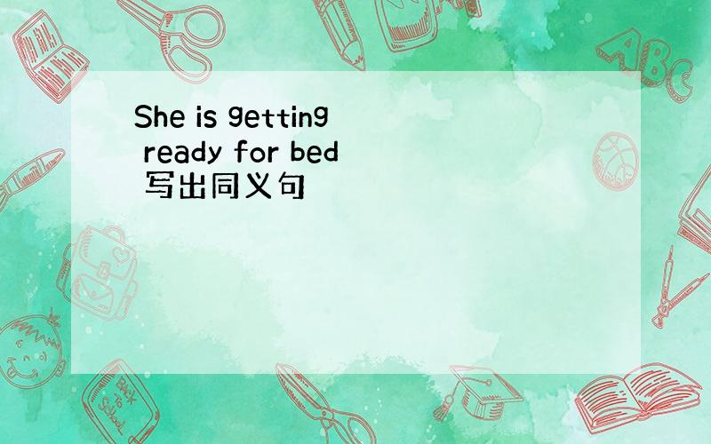 She is getting ready for bed 写出同义句