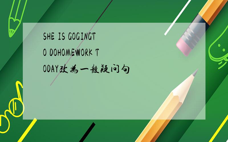 SHE IS GOGINGTO DOHOMEWORK TODAY改为一般疑问句