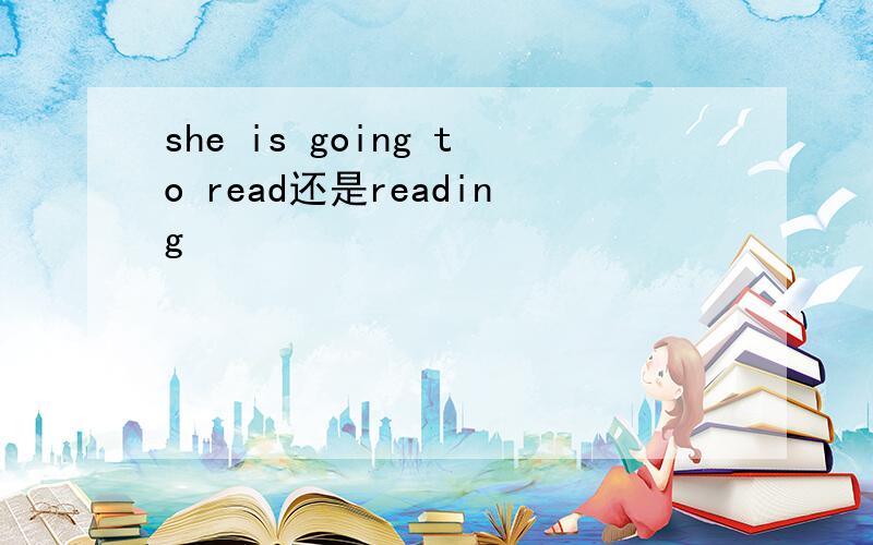 she is going to read还是reading