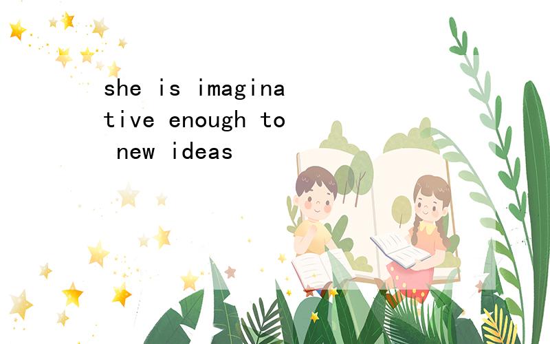 she is imaginative enough to new ideas